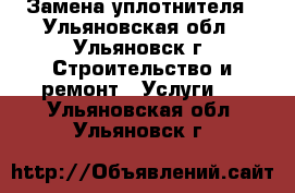 Замена уплотнителя - Ульяновская обл., Ульяновск г. Строительство и ремонт » Услуги   . Ульяновская обл.,Ульяновск г.